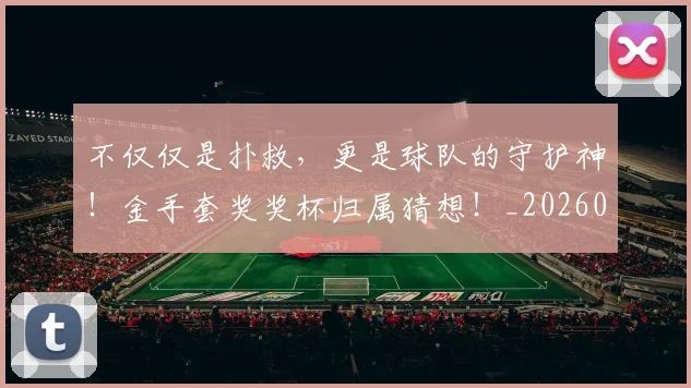 不仅仅是扑救，更是球队的守护神！金手套奖奖杯归属猜想！_20260531151146_20260702174248
