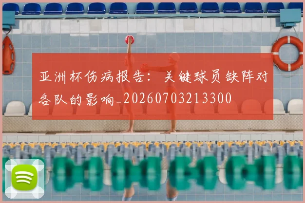 亚洲杯伤病报告:关键球员缺阵对各队的影响_20260703213300