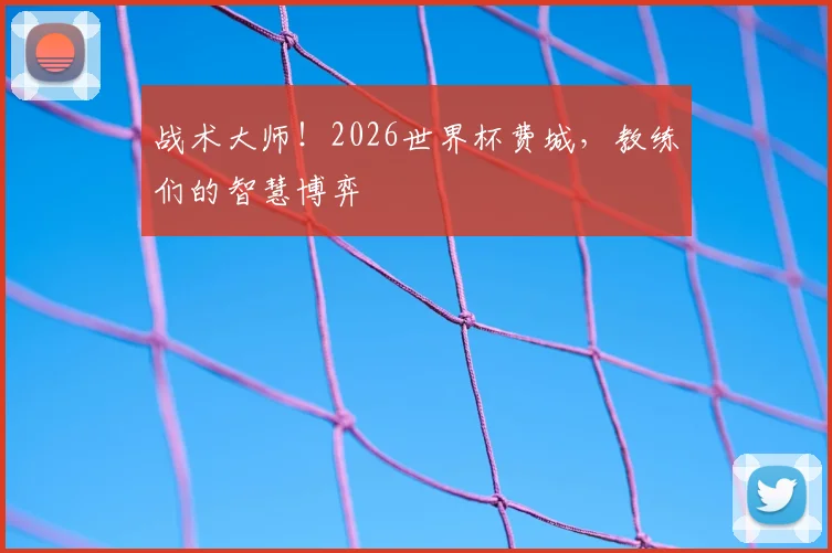 战术大师！2026世界杯费城，教练们的智慧博弈