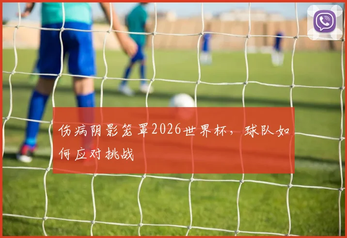 伤病阴影笼罩2026世界杯，球队如何应对挑战