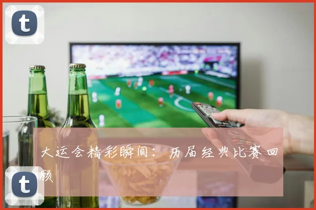 大运会精彩瞬间:历届经典比赛回顾