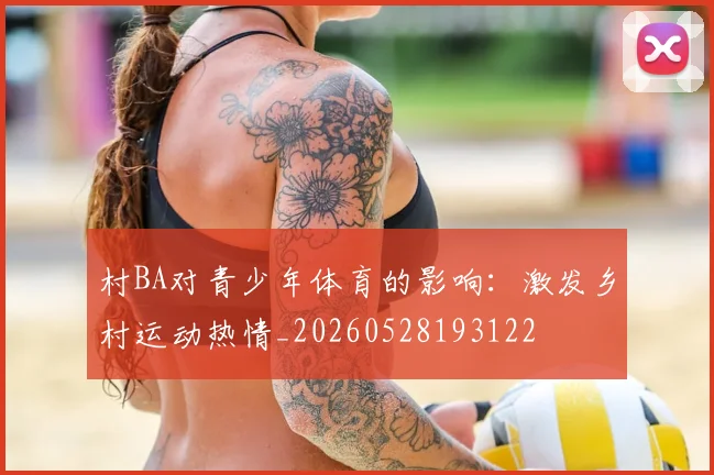 村BA对青少年体育的影响:激发乡村运动热情_20260528193122