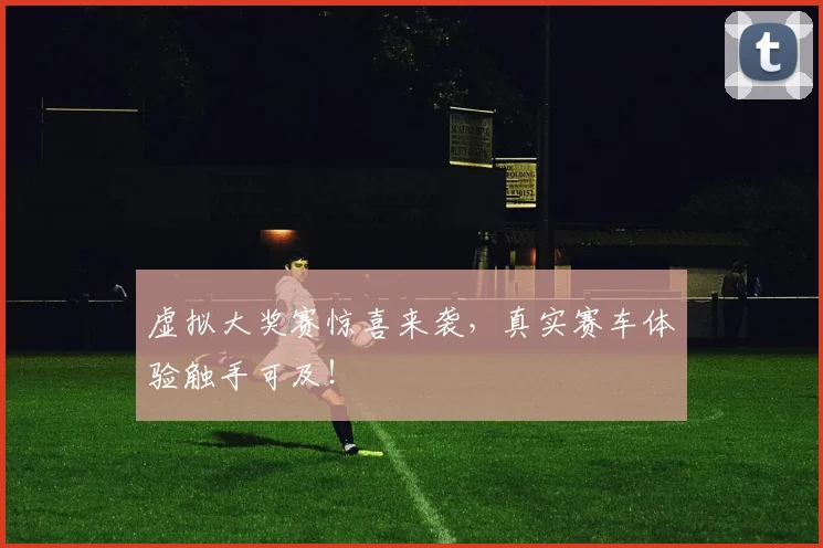 虚拟大奖赛惊喜来袭,真实赛车体验触手可及!