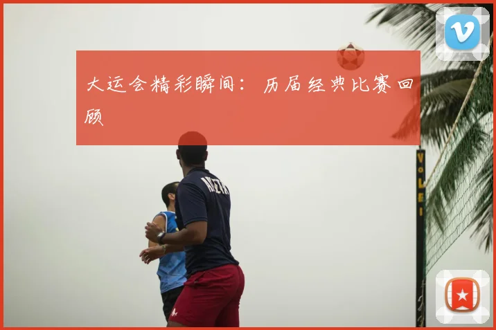 大运会精彩瞬间:历届经典比赛回顾