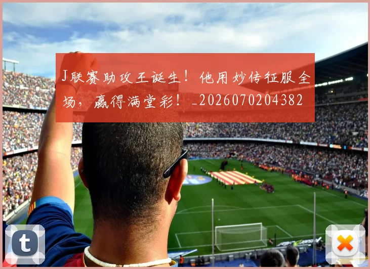 J联赛助攻王诞生！他用妙传征服全场，赢得满堂彩！_20260702043823