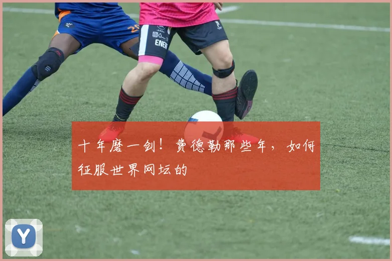 十年磨一剑!费德勒那些年,如何征服世界网坛的