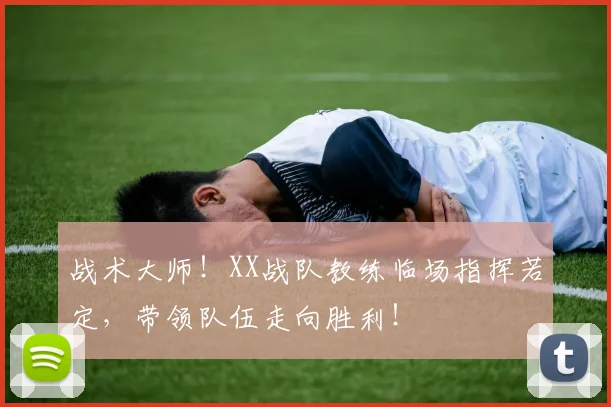 战术大师！XX战队教练临场指挥若定，带领队伍走向胜利！