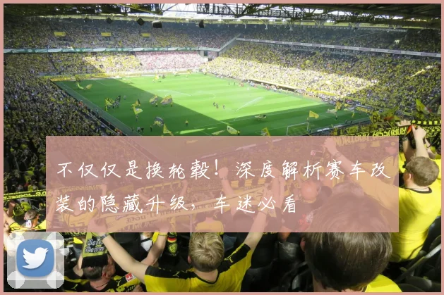 不仅仅是换轮毂！深度解析赛车改装的隐藏升级，车迷必看