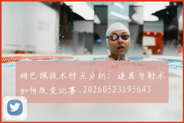 姆巴佩技术特点分析：速度与射术如何改变比赛_20260523195643
