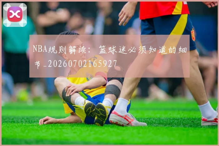 NBA规则解读:篮球迷必须知道的细节_20260702165927