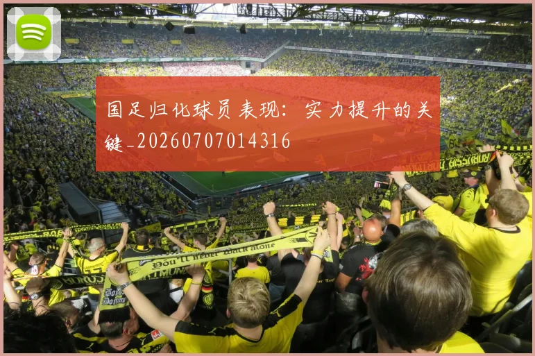 国足归化球员表现：实力提升的关键_20260707014316