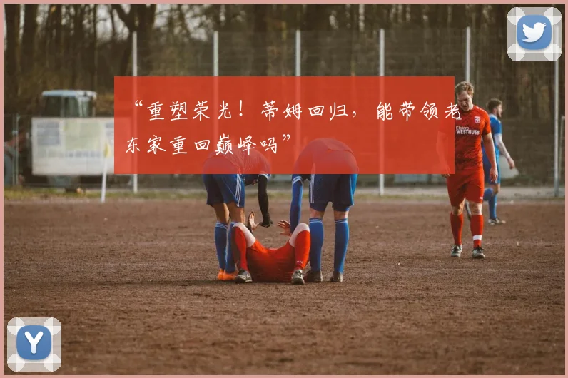 “重塑荣光!蒂姆回归,能带领老东家重回巅峰吗”