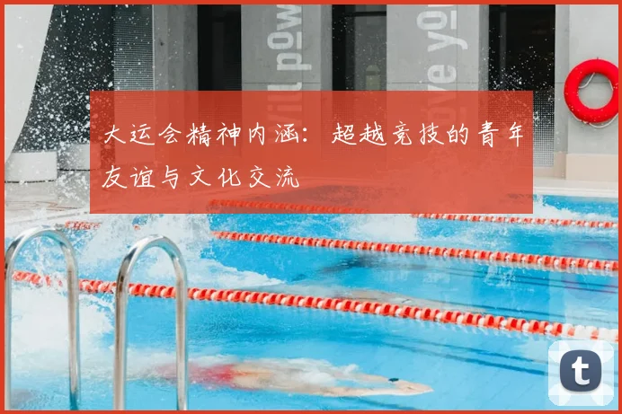 大运会精神内涵:超越竞技的青年友谊与文化交流