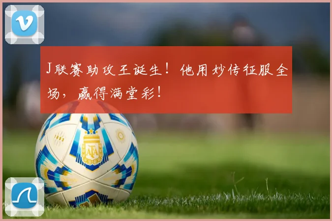 J联赛助攻王诞生!他用妙传征服全场,赢得满堂彩!