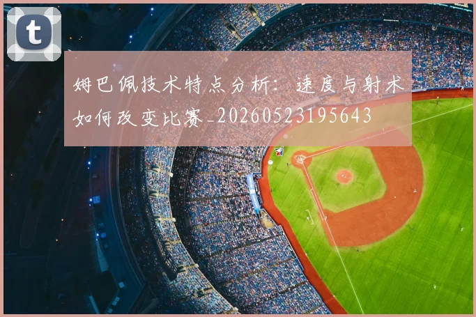 姆巴佩技术特点分析:速度与射术如何改变比赛_20260523195643