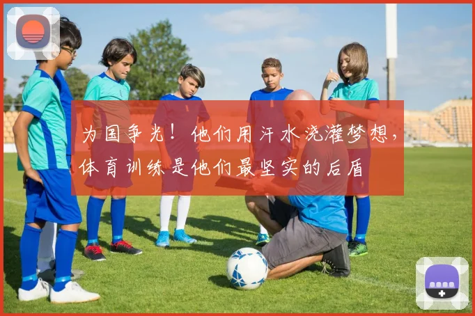 为国争光!他们用汗水浇灌梦想,体育训练是他们最坚实的后盾