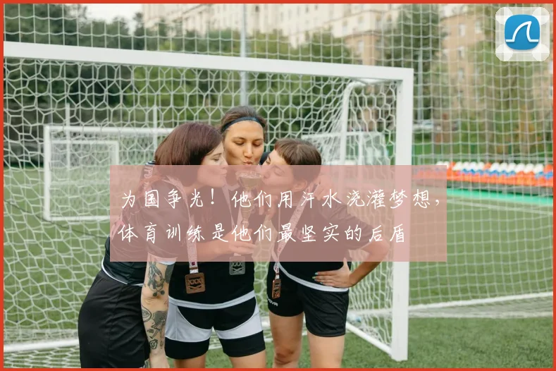 为国争光!他们用汗水浇灌梦想,体育训练是他们最坚实的后盾