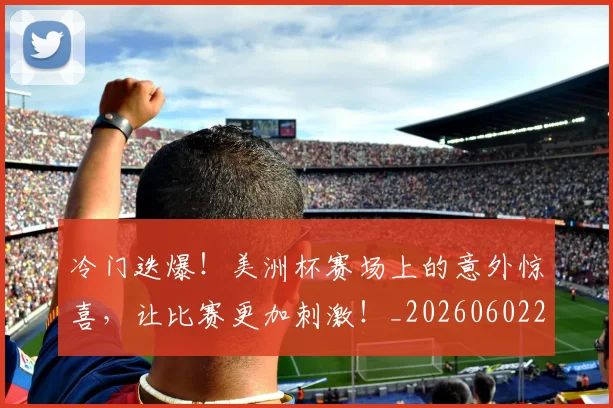 冷门迭爆!美洲杯赛场上的意外惊喜,让比赛更加刺激!_20260602212506