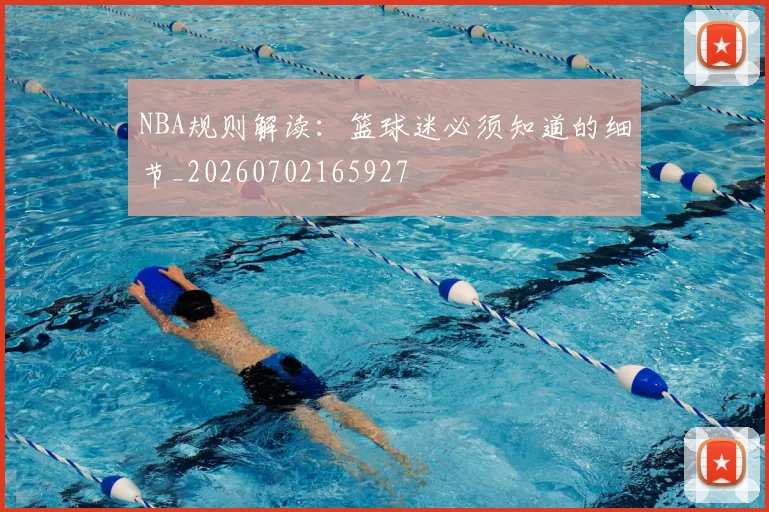 NBA规则解读:篮球迷必须知道的细节_20260702165927