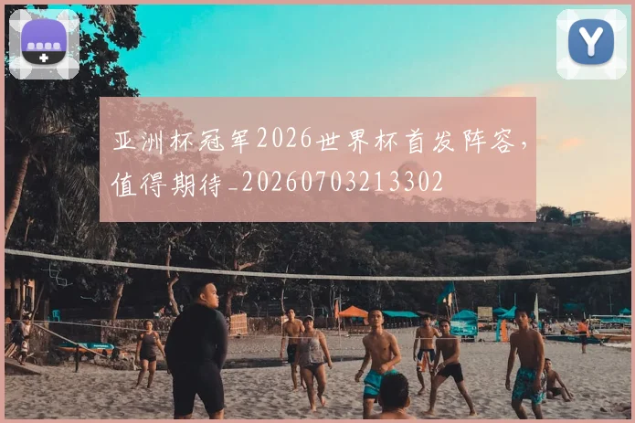 亚洲杯冠军2026世界杯首发阵容,值得期待_20260703213302