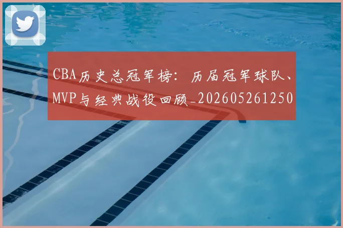 CBA历史总冠军榜:历届冠军球队、MVP与经典战役回顾_20260526125031_20260702035515