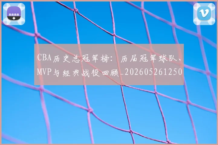 CBA历史总冠军榜：历届冠军球队、MVP与经典战役回顾_20260526125031