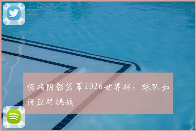 伤病阴影笼罩2026世界杯,球队如何应对挑战