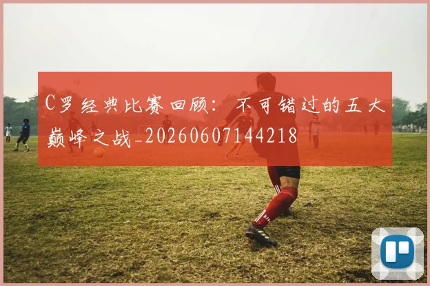 C罗经典比赛回顾:不可错过的五大巅峰之战_20260607144218