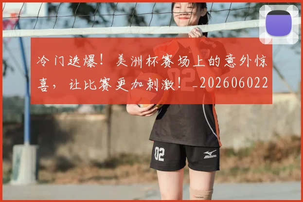 冷门迭爆!美洲杯赛场上的意外惊喜,让比赛更加刺激!_20260602212506