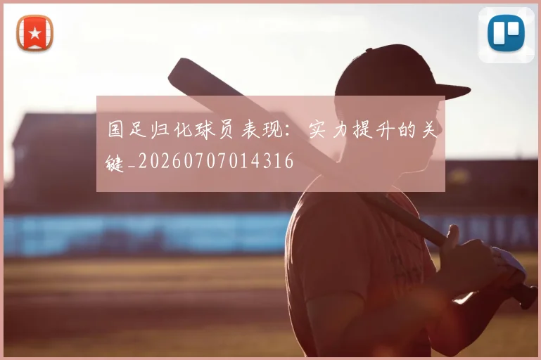 国足归化球员表现:实力提升的关键_20260707014316