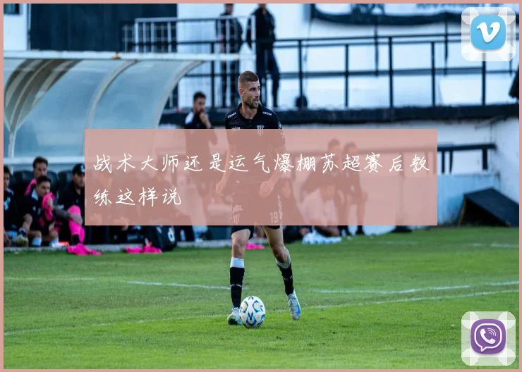战术大师还是运气爆棚苏超赛后教练这样说