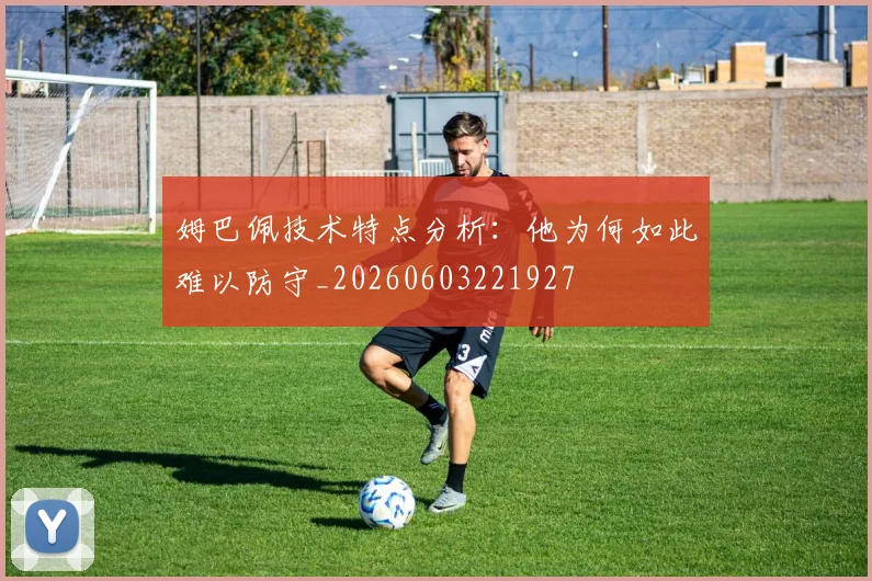 姆巴佩技术特点分析:他为何如此难以防守_20260603221927