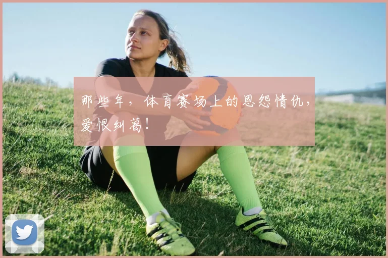 那些年,体育赛场上的恩怨情仇,爱恨纠葛!