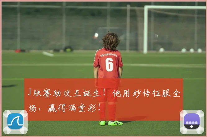 J联赛助攻王诞生!他用妙传征服全场,赢得满堂彩!