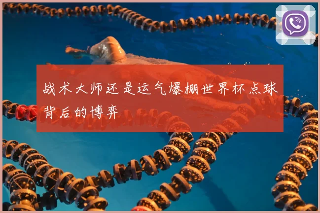 战术大师还是运气爆棚世界杯点球背后的博弈