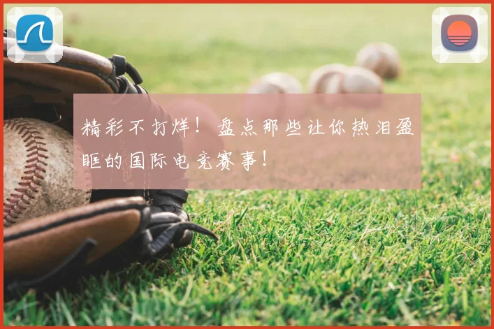 精彩不打烊!盘点那些让你热泪盈眶的国际电竞赛事!