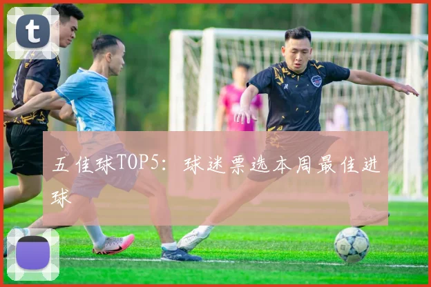 五佳球TOP5:球迷票选本周最佳进球