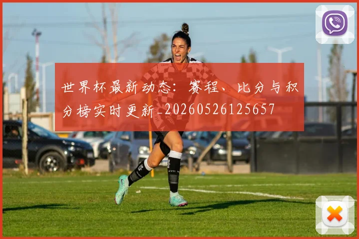 世界杯最新动态:赛程、比分与积分榜实时更新_20260526125657
