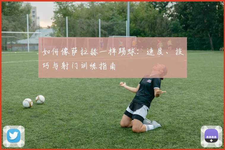 如何像萨拉赫一样踢球:速度、技巧与射门训练指南