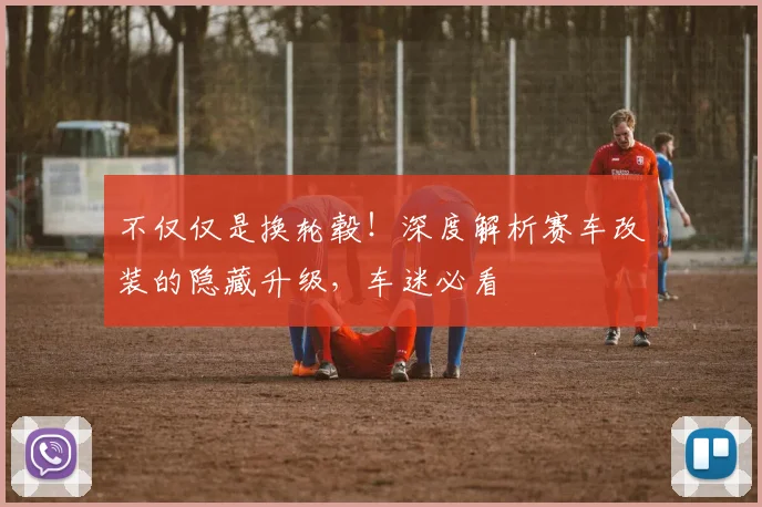 不仅仅是换轮毂!深度解析赛车改装的隐藏升级,车迷必看