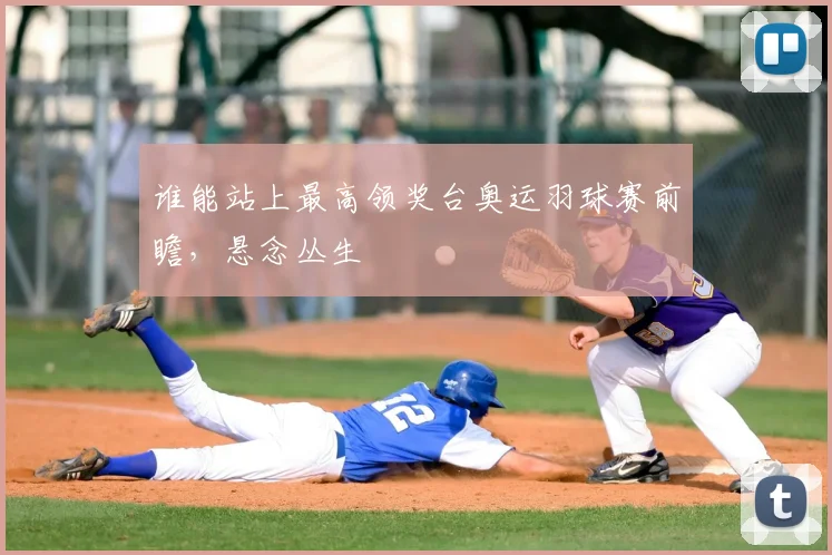 谁能站上最高领奖台奥运羽球赛前瞻，悬念丛生