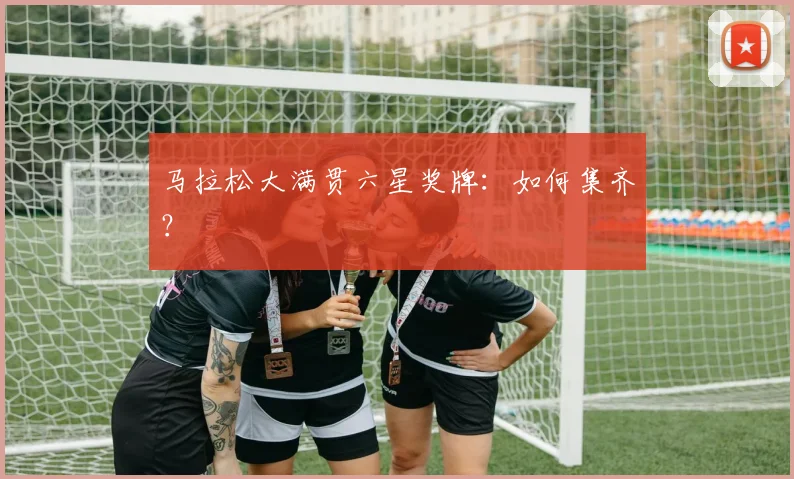 马拉松大满贯六星奖牌:如何集齐?