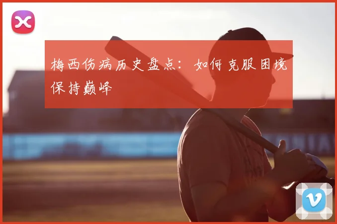 梅西伤病历史盘点：如何克服困境保持巅峰