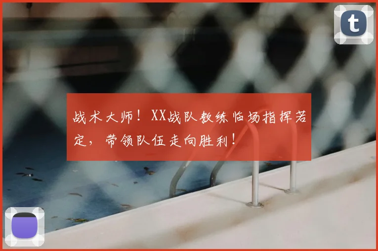 战术大师！XX战队教练临场指挥若定，带领队伍走向胜利！