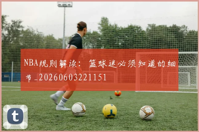 NBA规则解读：篮球迷必须知道的细节_20260603221151