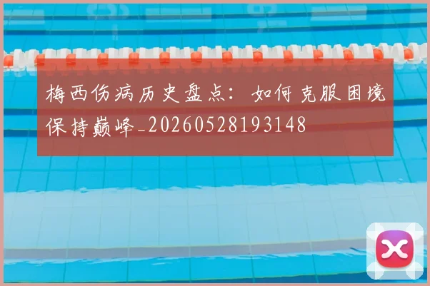 梅西伤病历史盘点：如何克服困境保持巅峰_20260528193148