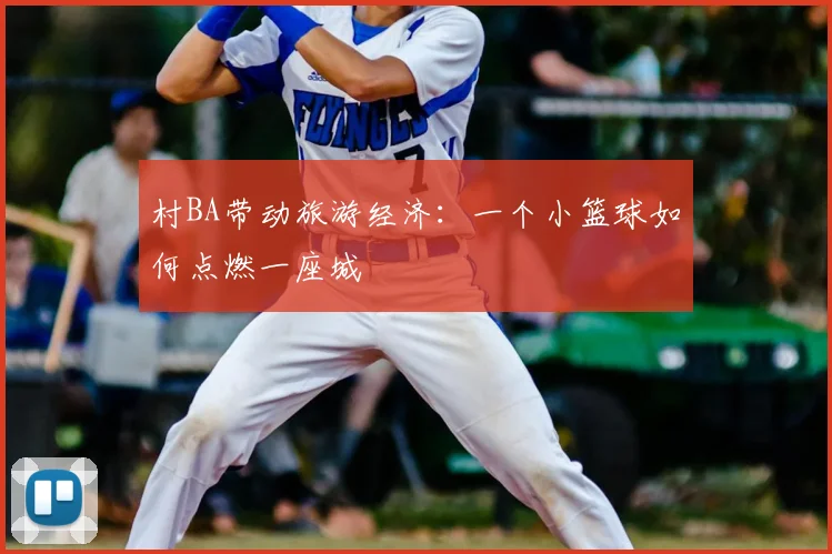 村BA带动旅游经济：一个小篮球如何点燃一座城